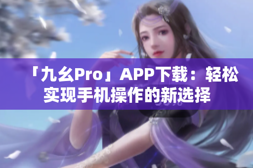 「九幺Pro」APP下載：輕松實現(xiàn)手機(jī)操作的新選擇