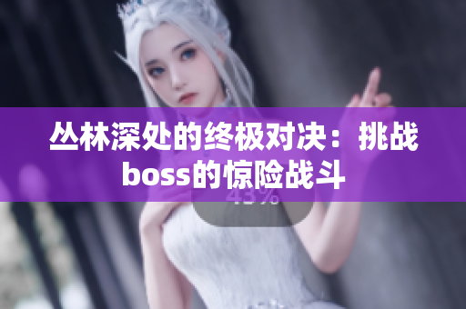 叢林深處的終極對決：挑戰(zhàn)boss的驚險戰(zhàn)斗