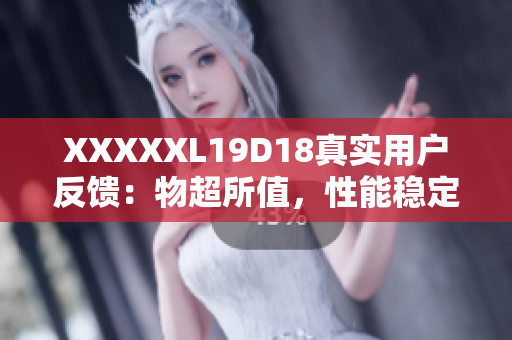 XXXXXL19D18真實用戶反饋：物超所值，性能穩(wěn)定耐用