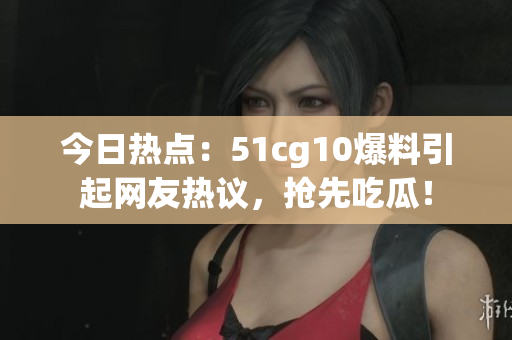 今日熱點：51cg10爆料引起網(wǎng)友熱議，搶先吃瓜！