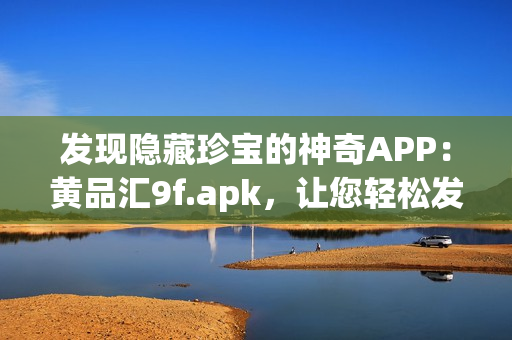 發(fā)現(xiàn)隱藏珍寶的神奇APP：黃品匯9f.apk，讓您輕松發(fā)掘無限商機