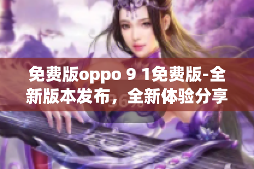 免費(fèi)版oppo 9 1免費(fèi)版-全新版本發(fā)布，全新體驗(yàn)分享