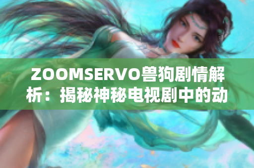 ZOOMSERVO獸狗劇情解析：揭秘神秘電視劇中的動(dòng)物人格轉(zhuǎn)變與人性探索