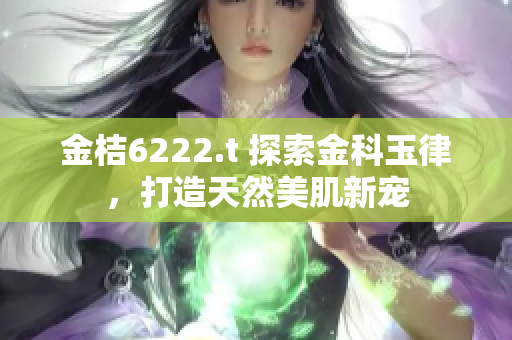 金桔6222.t 探索金科玉律，打造天然美肌新寵