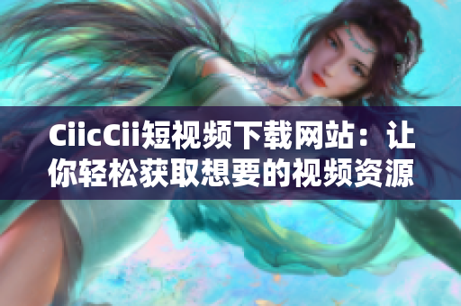 CiicCii短視頻下載網(wǎng)站：讓你輕松獲取想要的視頻資源