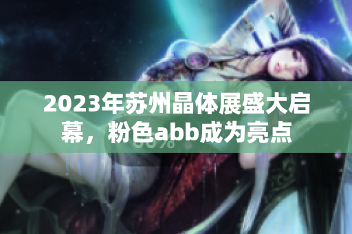 2023年蘇州晶體展盛大啟幕，粉色abb成為亮點(diǎn)