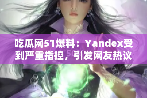 吃瓜網(wǎng)51爆料：Yandex受到嚴重指控，引發(fā)網(wǎng)友熱議