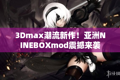 3Dmax潮流新作！亞洲NINEBOXmod震撼來襲