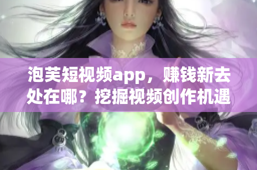 泡芙短視頻app，賺錢(qián)新去處在哪？挖掘視頻創(chuàng)作機(jī)遇