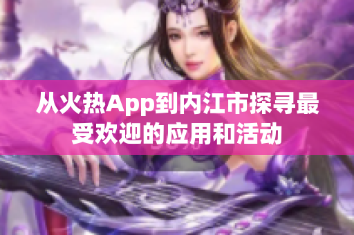 從火熱App到內(nèi)江市探尋最受歡迎的應用和活動