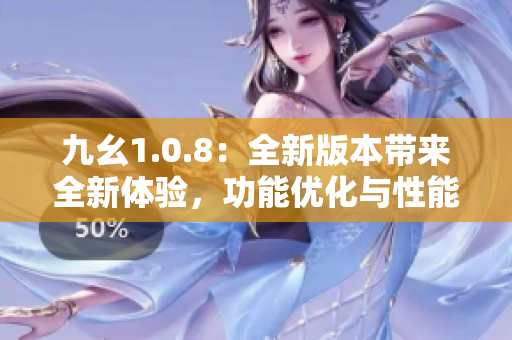 九幺1.0.8：全新版本帶來全新體驗，功能優(yōu)化與性能提升 