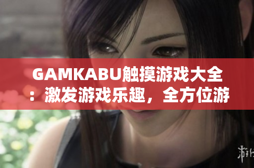 GAMKABU觸摸游戲大全：激發(fā)游戲樂趣，全方位游戲攻略和評測，盡在這里