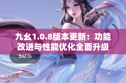 九幺1.0.8版本更新：功能改進(jìn)與性能優(yōu)化全面升級