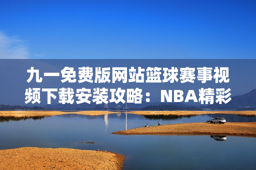 九一免費(fèi)版網(wǎng)站籃球賽事視頻下載安裝攻略：NBA精彩賽事免費(fèi)觀看