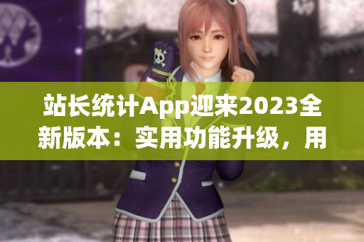 站長統(tǒng)計(jì)App迎來2023全新版本：實(shí)用功能升級，用戶體驗(yàn)再升級