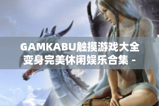 GAMKABU觸摸游戲大全 變身完美休閑娛樂合集 - 歡樂游戲盡在觸手可及