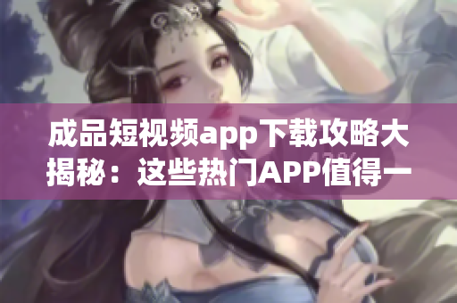 成品短視頻app下載攻略大揭秘：這些熱門APP值得一試