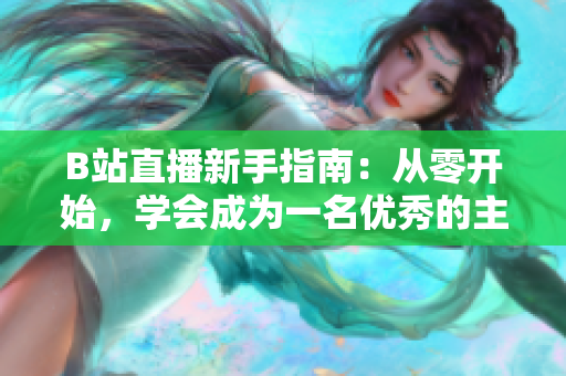 B站直播新手指南：從零開始，學(xué)會成為一名優(yōu)秀的主播