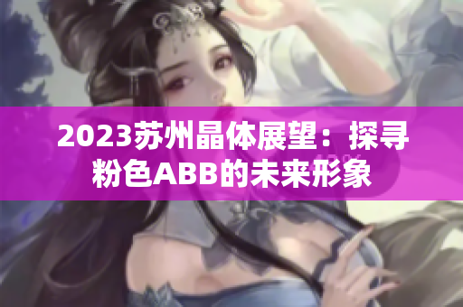 2023蘇州晶體展望：探尋粉色ABB的未來形象