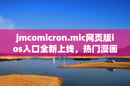 jmcomicron.mic網(wǎng)頁版ios入口全新上線，熱門漫畫盡在掌握，隨時隨地暢享精彩漫畫世界