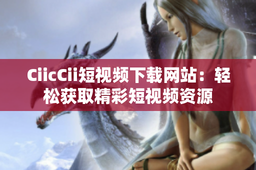 CiicCii短視頻下載網(wǎng)站：輕松獲取精彩短視頻資源