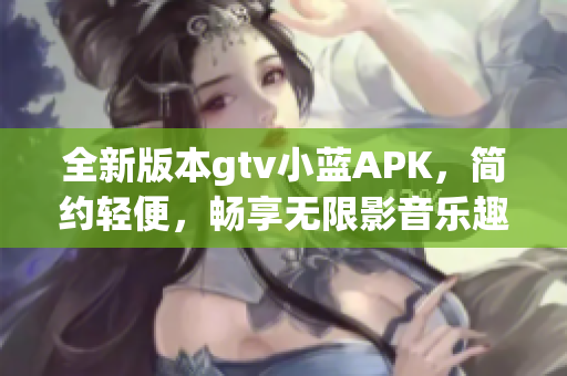 全新版本gtv小藍(lán)APK，簡(jiǎn)約輕便，暢享無(wú)限影音樂(lè)趣