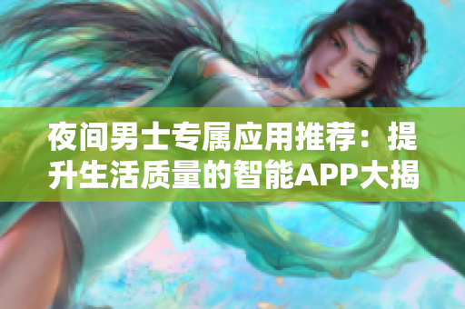 夜間男士專屬應用推薦：提升生活質(zhì)量的智能APP大揭密