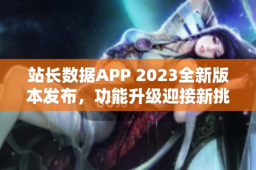 站長數(shù)據(jù)APP 2023全新版本發(fā)布，功能升級迎接新挑戰(zhàn)