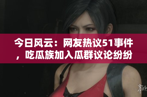 今日風云：網友熱議51事件，吃瓜族加入瓜群議論紛紛