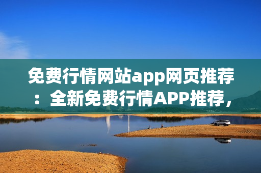 免費(fèi)行情網(wǎng)站app網(wǎng)頁(yè)推薦：全新免費(fèi)行情APP推薦，助您把握市場(chǎng)動(dòng)態(tài)