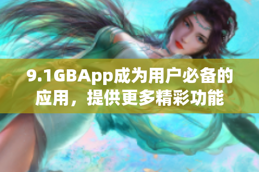 9.1GBApp成為用戶必備的應(yīng)用，提供更多精彩功能