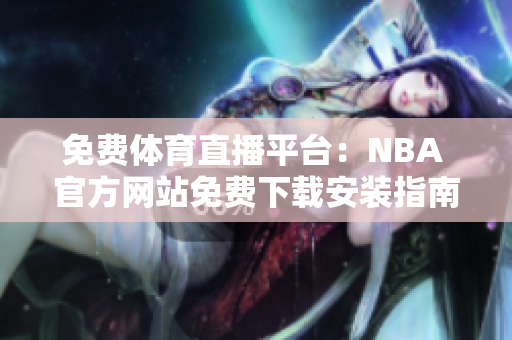 免費(fèi)體育直播平臺(tái)：NBA 官方網(wǎng)站免費(fèi)下載安裝指南