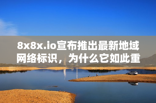 8x8x.io宣布推出最新地域網(wǎng)絡(luò)標(biāo)識(shí)，為什么它如此重要？