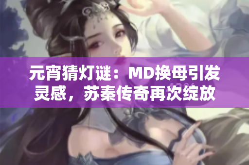 元宵猜燈謎：MD換母引發(fā)靈感，蘇秦傳奇再次綻放