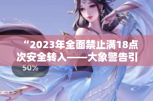 “2023年全面禁止?jié)M18點次安全轉(zhuǎn)入——大象警告引發(fā)關(guān)注”