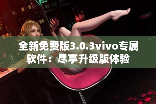 全新免費版3.0.3vivo專屬軟件：盡享升級版體驗