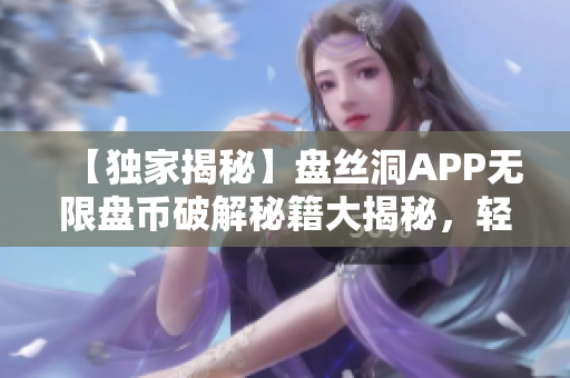 【獨(dú)家揭秘】盤絲洞APP無限盤幣破解秘籍大揭秘，輕松獲取豐厚盤幣！