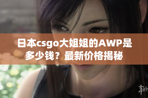 日本csgo大姐姐的AWP是多少錢？最新價格揭秘