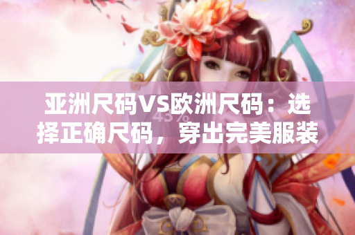 亞洲尺碼VS歐洲尺碼：選擇正確尺碼，穿出完美服裝風(fēng)采