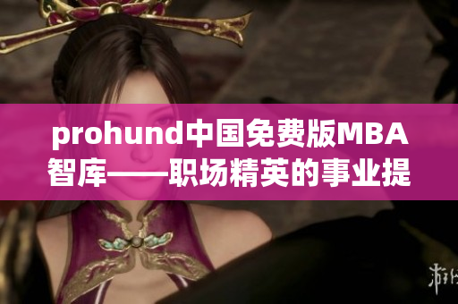 prohund中國免費版MBA智庫——職場精英的事業(yè)提升良師