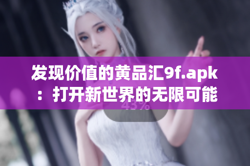 發(fā)現(xiàn)價(jià)值的黃品匯9f.apk：打開新世界的無(wú)限可能