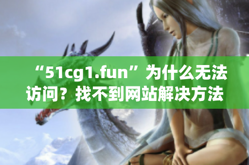 “51cg1.fun”為什么無法訪問？找不到網站解決方法分享