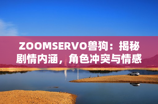 ZOOMSERVO獸狗：揭秘劇情內(nèi)涵，角色沖突與情感糾葛揭秘