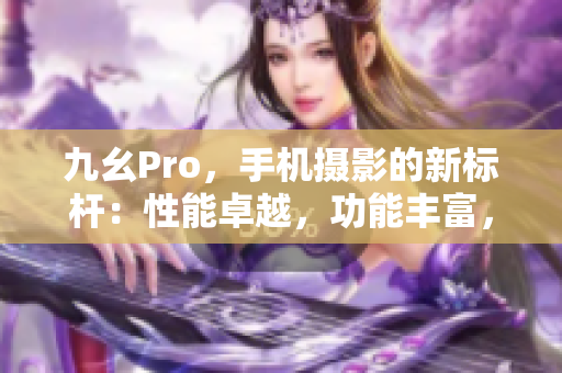 九幺Pro，手機(jī)攝影的新標(biāo)桿：性能卓越，功能豐富，拍照更出色