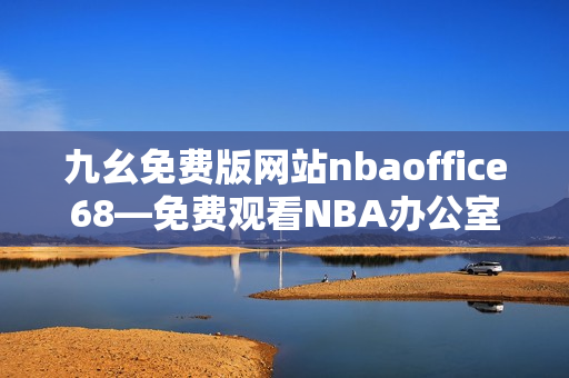 九幺免費(fèi)版網(wǎng)站nbaoffice68—免費(fèi)觀看NBA辦公室68的最佳在線平臺