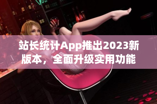 站長統(tǒng)計App推出2023新版本，全面升級實用功能