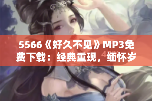 5566《好久不見(jiàn)》MP3免費(fèi)下載：經(jīng)典重現(xiàn)，緬懷歲月情懷