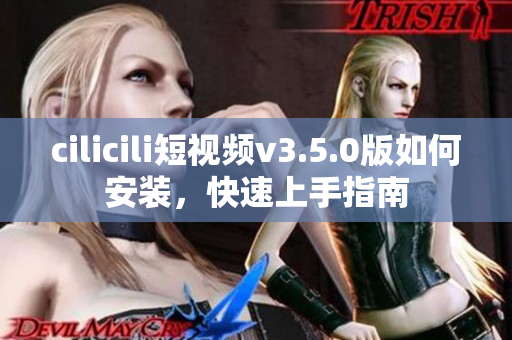 cilicili短視頻v3.5.0版如何安裝，快速上手指南