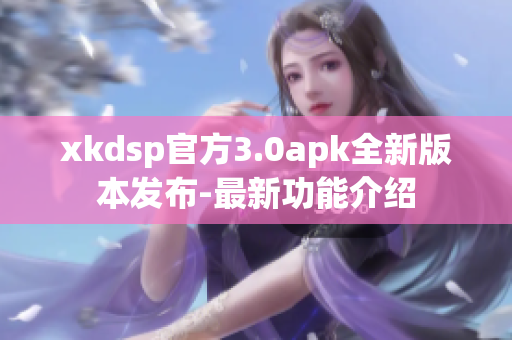 xkdsp官方3.0apk全新版本發(fā)布-最新功能介紹