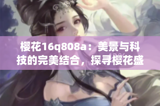 櫻花16q808a：美景與科技的完美結(jié)合，探尋櫻花盛開的奧秘